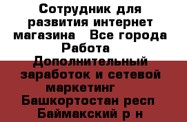 Сотрудник для развития интернет-магазина - Все города Работа » Дополнительный заработок и сетевой маркетинг   . Башкортостан респ.,Баймакский р-н